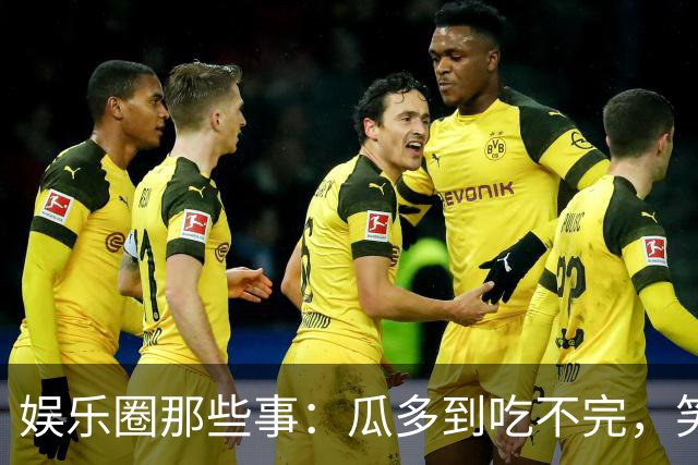 娱乐圈那些事：瓜多到吃不完，笑到停不下来！